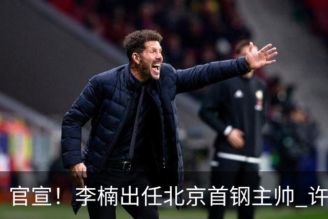 官宣！李楠出任北京首钢主帅 许利民担任总教练
