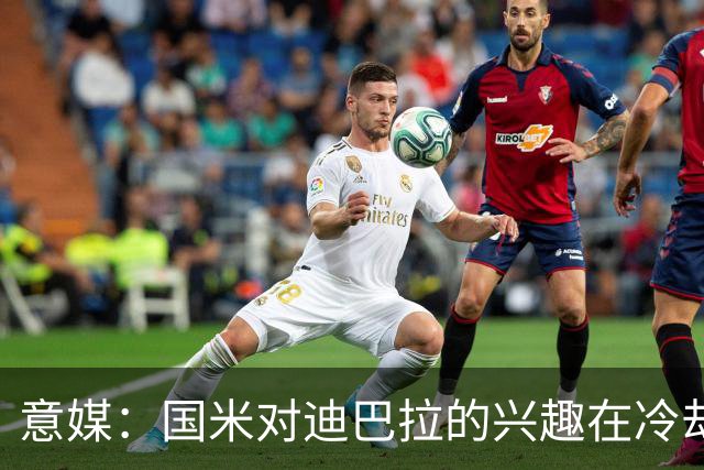 意媒：国米对迪巴拉的兴趣在冷却 米兰成为新选项